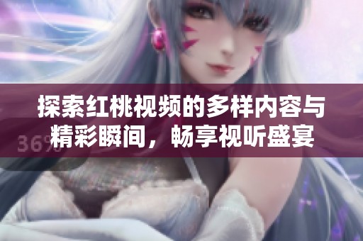 探索红桃视频的多样内容与精彩瞬间，畅享视听盛宴