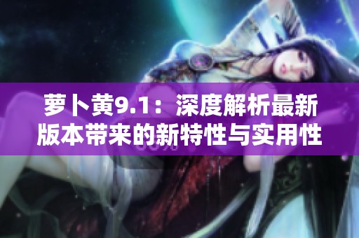 萝卜黄9.1：深度解析最新版本带来的新特性与实用性