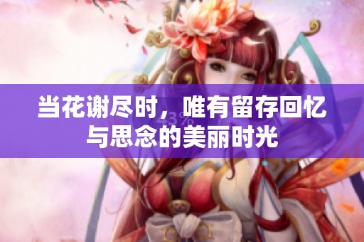 当花谢尽时，唯有留存回忆与思念的美丽时光