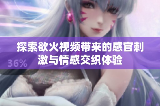 探索欲火视频带来的感官刺激与情感交织体验