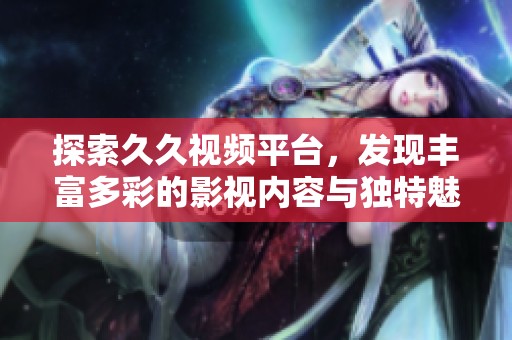 探索久久视频平台，发现丰富多彩的影视内容与独特魅力