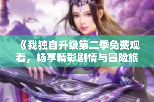 《我独自升级第二季免费观看，畅享精彩剧情与冒险旅程》