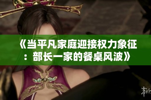 《当平凡家庭迎接权力象征：部长一家的餐桌风波》