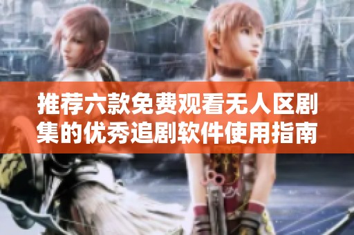 推荐六款免费观看无人区剧集的优秀追剧软件使用指南