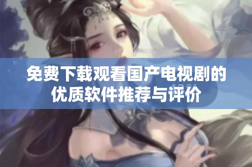 免费下载观看国产电视剧的优质软件推荐与评价