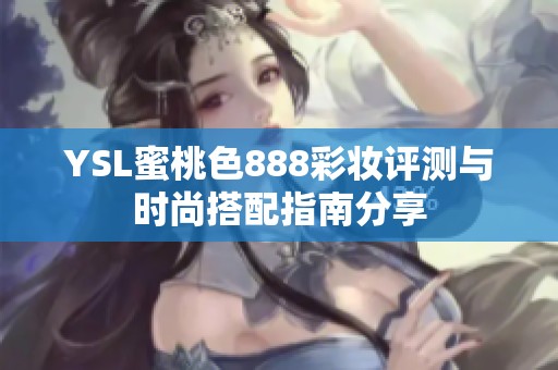 YSL蜜桃色888彩妆评测与时尚搭配指南分享