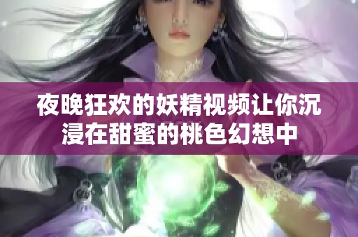 夜晚狂欢的妖精视频让你沉浸在甜蜜的桃色幻想中