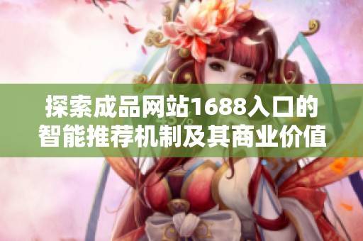 探索成品网站1688入口的智能推荐机制及其商业价值解析