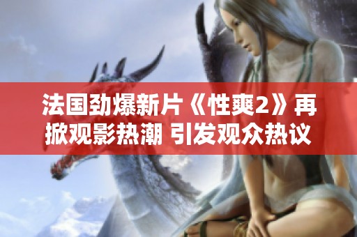 法国劲爆新片《性爽2》再掀观影热潮 引发观众热议和期待