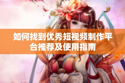 如何找到优秀短视频制作平台推荐及使用指南