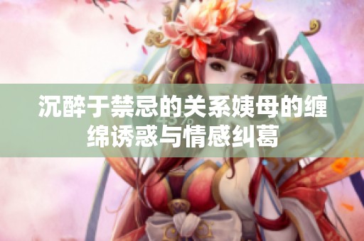 沉醉于禁忌的关系姨母的缠绵诱惑与情感纠葛