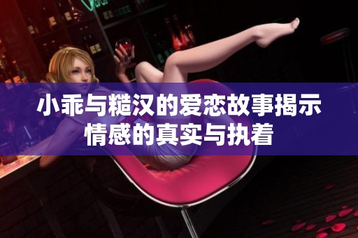 小乖与糙汉的爱恋故事揭示情感的真实与执着