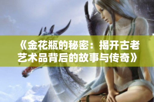 《金花瓶的秘密：揭开古老艺术品背后的故事与传奇》