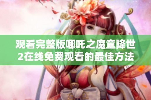 观看完整版哪吒之魔童降世2在线免费观看的最佳方法与途径