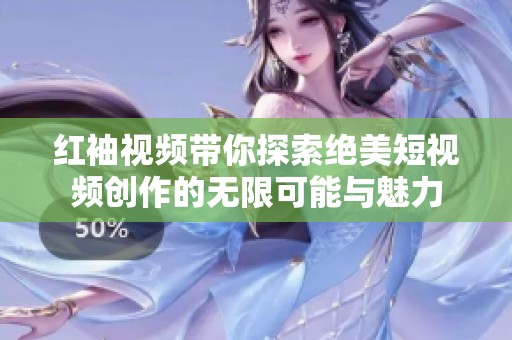 红袖视频带你探索绝美短视频创作的无限可能与魅力