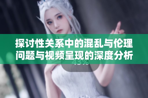 探讨性关系中的混乱与伦理问题与视频呈现的深度分析