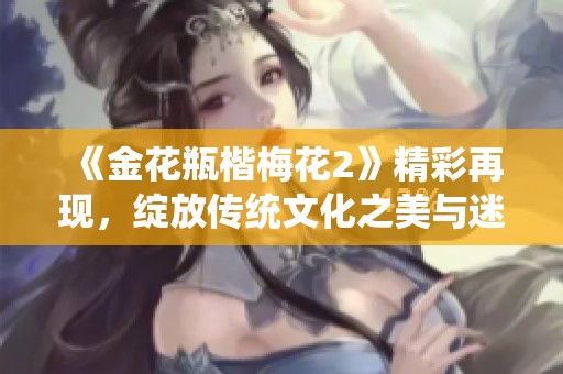 《金花瓶楷梅花2》精彩再现，绽放传统文化之美与迷人魅力