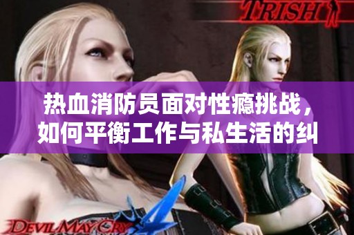 热血消防员面对性瘾挑战，如何平衡工作与私生活的纠葛揭秘