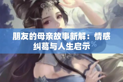 朋友的母亲故事新解：情感纠葛与人生启示