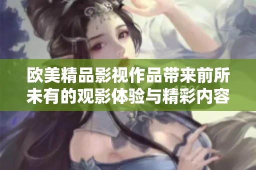 欧美精品影视作品带来前所未有的观影体验与精彩内容探索