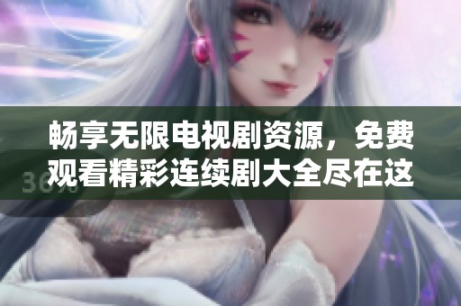 畅享无限电视剧资源，免费观看精彩连续剧大全尽在这里