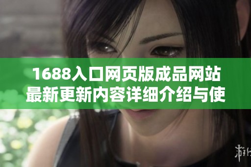 1688入口网页版成品网站最新更新内容详细介绍与使用指南