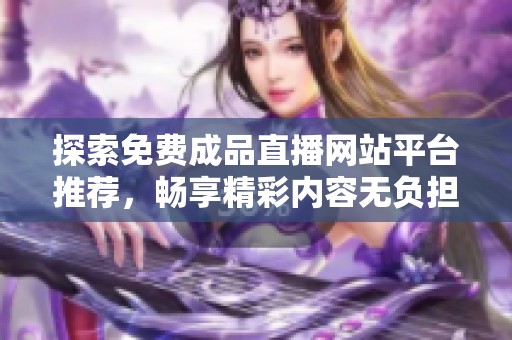 探索免费成品直播网站平台推荐，畅享精彩内容无负担