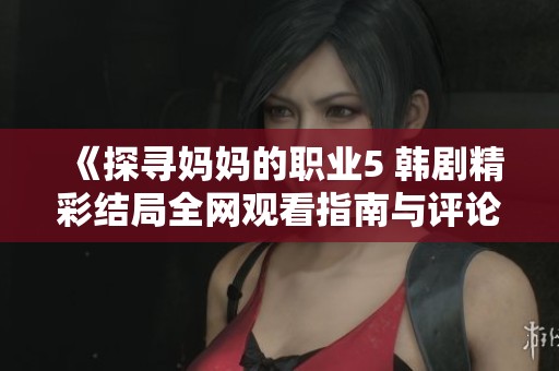 《探寻妈妈的职业5 韩剧精彩结局全网观看指南与评论》