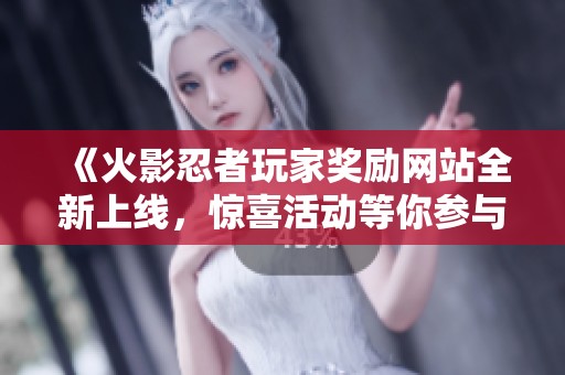 《火影忍者玩家奖励网站全新上线，惊喜活动等你参与》