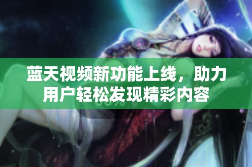 蓝天视频新功能上线，助力用户轻松发现精彩内容