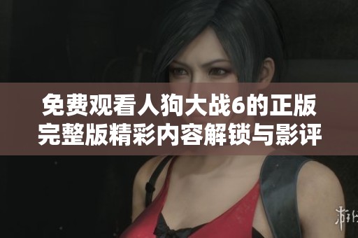 免费观看人狗大战6的正版完整版精彩内容解锁与影评分享
