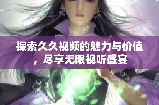 探索久久视频的魅力与价值，尽享无限视听盛宴