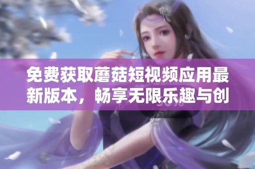 免费获取蘑菇短视频应用最新版本，畅享无限乐趣与创意分享