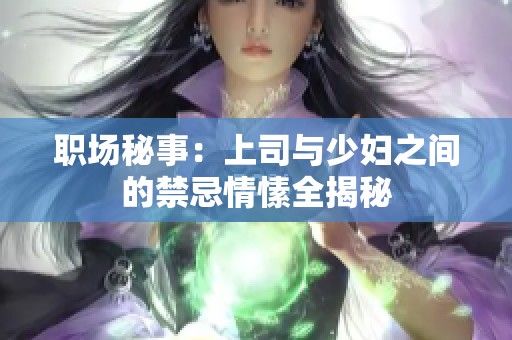 职场秘事：上司与少妇之间的禁忌情愫全揭秘