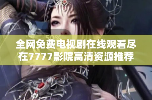 全网免费电视剧在线观看尽在7777影院高清资源推荐大全