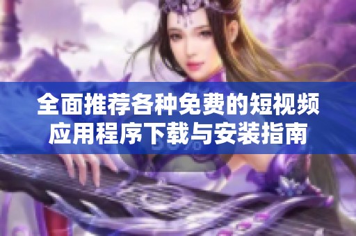 全面推荐各种免费的短视频应用程序下载与安装指南