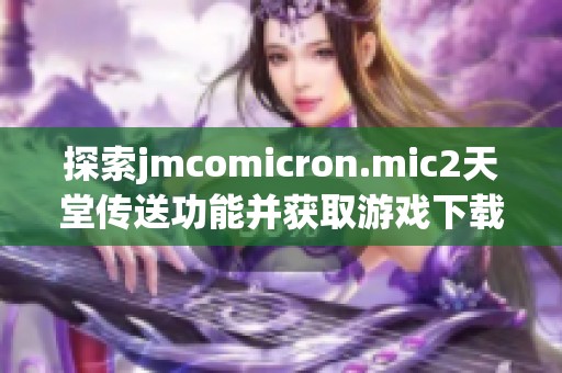 探索jmcomicron.mic2天堂传送功能并获取游戏下载链接攻略