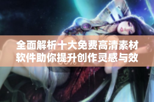 全面解析十大免费高清素材软件助你提升创作灵感与效率