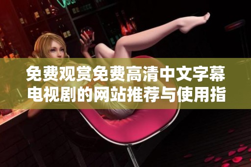 免费观赏免费高清中文字幕电视剧的网站推荐与使用指南