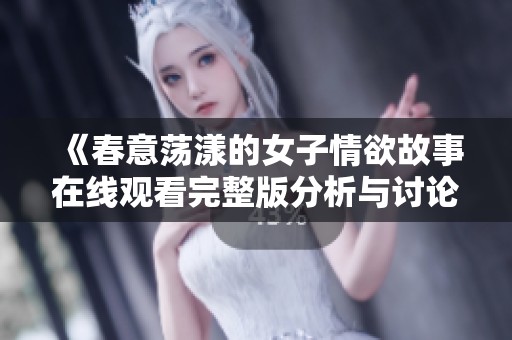 《春意荡漾的女子情欲故事在线观看完整版分析与讨论》