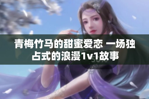 青梅竹马的甜蜜爱恋 一场独占式的浪漫1v1故事