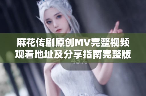 麻花传剧原创MV完整视频观看地址及分享指南完整版解析