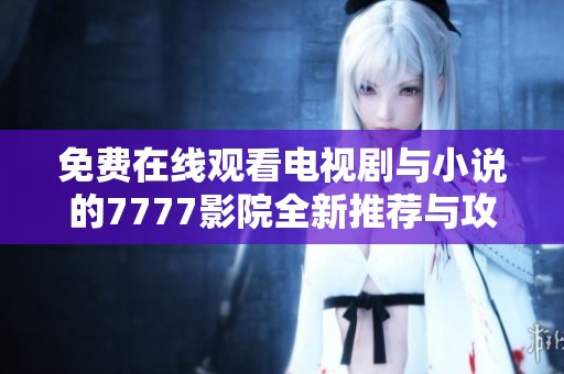 免费在线观看电视剧与小说的7777影院全新推荐与攻略