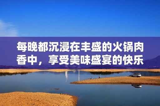每晚都沉浸在丰盛的火锅肉香中，享受美味盛宴的快乐时光
