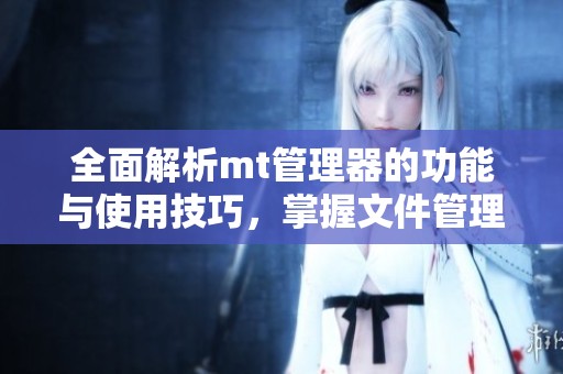 全面解析mt管理器的功能与使用技巧，掌握文件管理新利器
