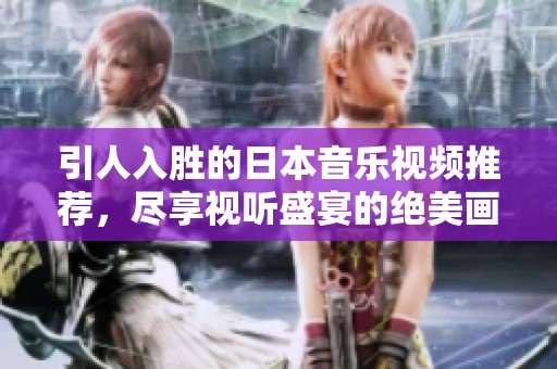 引人入胜的日本音乐视频推荐，尽享视听盛宴的绝美画面