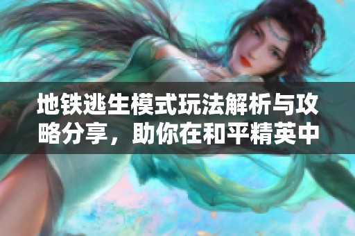 地铁逃生模式玩法解析与攻略分享，助你在和平精英中获胜
