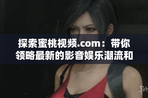 探索蜜桃视频.com：带你领略最新的影音娱乐潮流和精彩内容