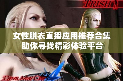 女性脱衣直播应用推荐合集 助你寻找精彩体验平台