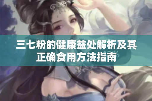 三七粉的健康益处解析及其正确食用方法指南